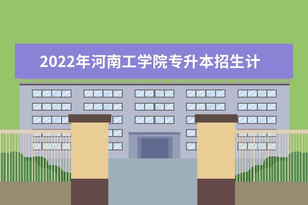 2022年河南工学院专升本招生计划已公布！速阅！