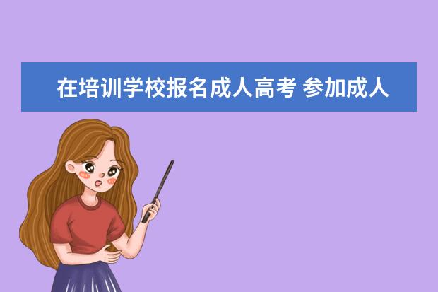 在培训学校报名成人高考 参加成人高考就一定要报培训班吗?