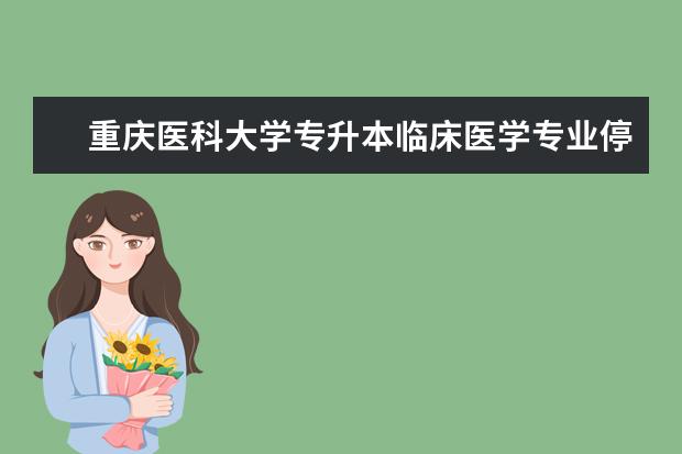 重庆医科大学专升本临床医学专业停招通知！