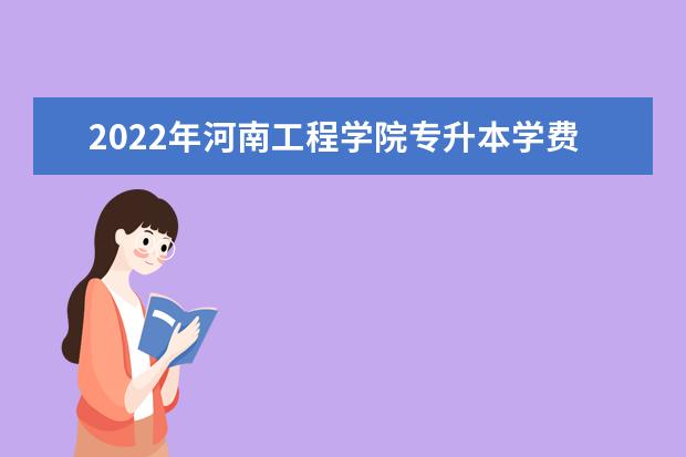 2022年河南工程学院专升本学费一年多少钱？