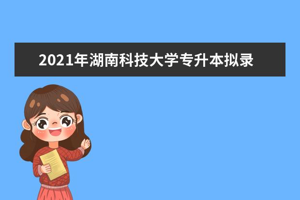 2021年湖南科技大学专升本拟录取名单公布！