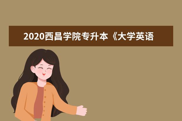 2020西昌学院专升本《大学英语》考试大纲