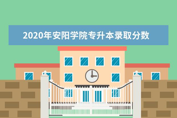 2020年安阳学院专升本录取分数线是多少？