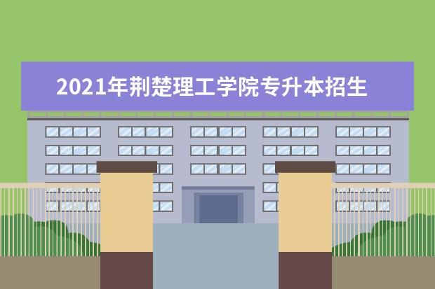 2021年荆楚理工学院专升本招生计划汇总表