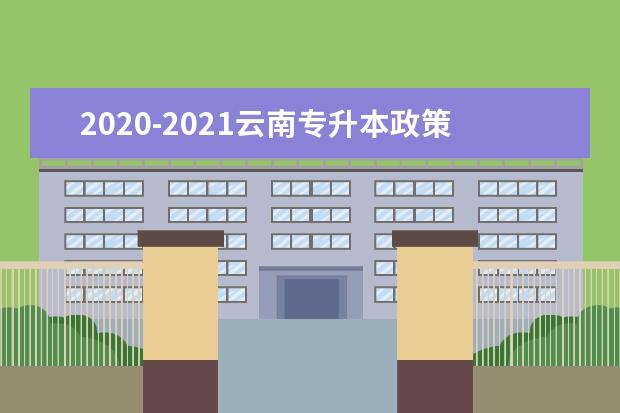 2020-2021云南专升本政策对比分析