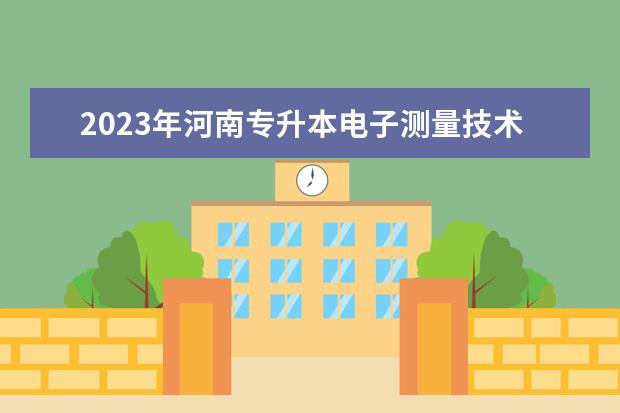 2023年河南专升本电子测量技术与仪器专科专业可报考本科专业汇总一览表