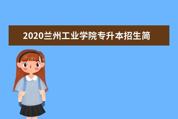 2020兰州工业学院专升本招生简章（含考试科目及招生计划）