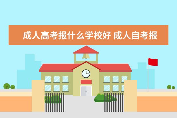 成人高考报什么学校好 成人自考报哪个学校比较好