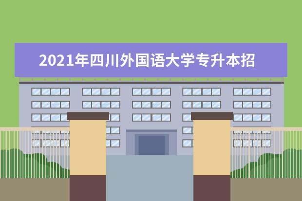 2021年四川外国语大学专升本招生专业有哪些？