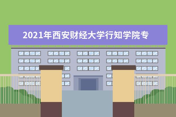 2021年西安财经大学行知学院专升本招生计划