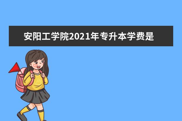 安阳工学院2021年专升本学费是多少？学费贵不贵？