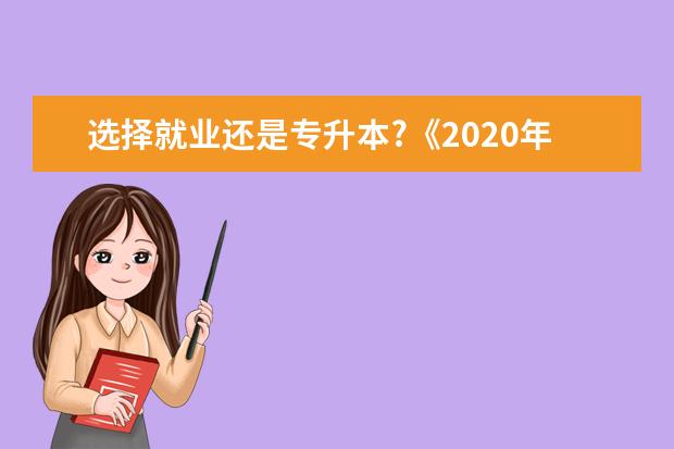 选择就业还是专升本?《2020年大学生就业力报告》给你答案!