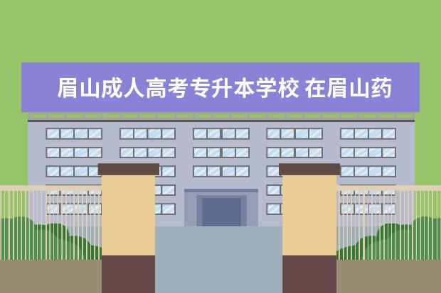 眉山成人高考专升本学校 在眉山药科职业学院大专毕业后,能继续报专升本吗? -...