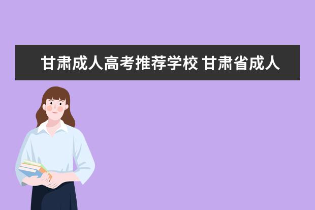 甘肃成人高考推荐学校 甘肃省成人高考报名时间?