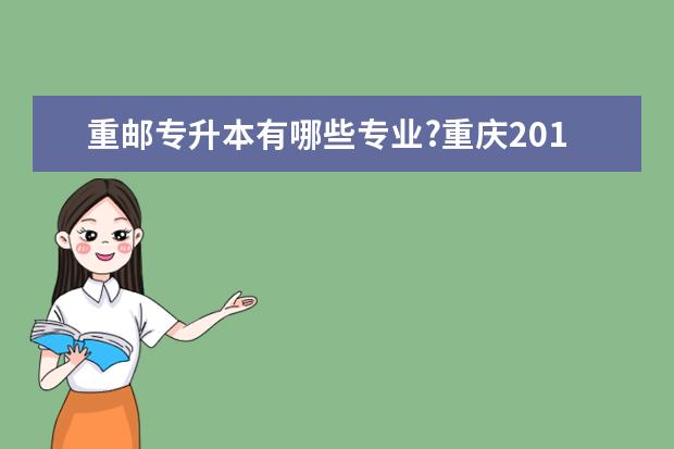 重邮专升本有哪些专业?重庆2019邮电大学专升本专业对照表!