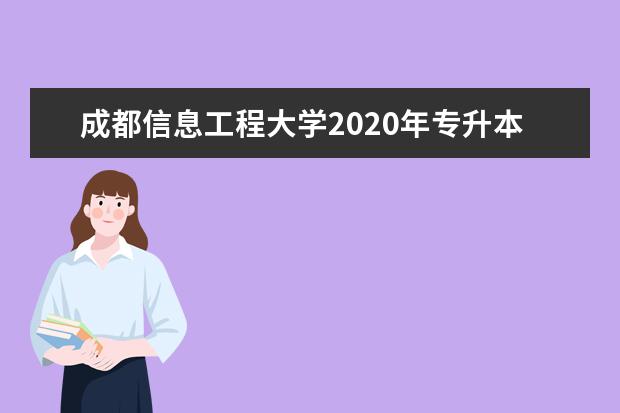 成都信息工程大学2020年专升本招生简章丨考试6月20日举行