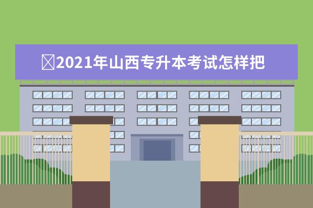 ​2021年山西专升本考试怎样把握阶段？做好这几点