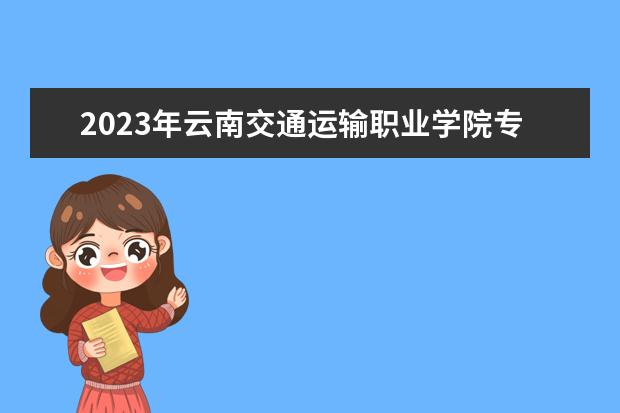 2023年云南交通运输职业学院专升本招生院校及对应专业数据公布！