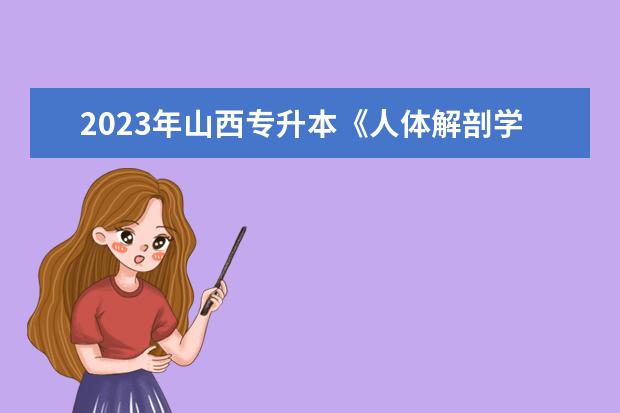 2023年山西专升本《人体解剖学》考试大纲发布！