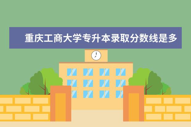 重庆工商大学专升本录取分数线是多少?