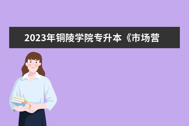 2023年铜陵学院专升本《市场营销》课程考试大纲发布！