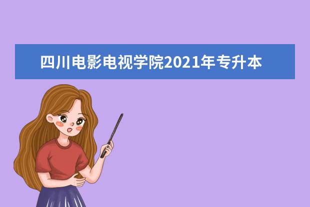 四川电影电视学院2021年专升本工作实施方案