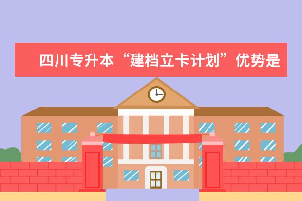 四川专升本“建档立卡计划”优势是什么？