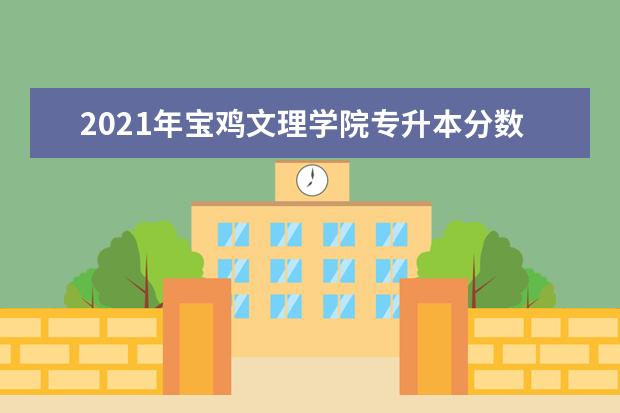 2021年宝鸡文理学院专升本分数线是多少？