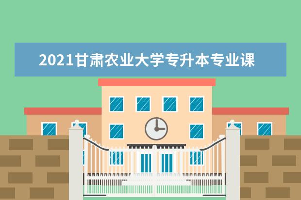 2021甘肃农业大学专升本专业课考试科目