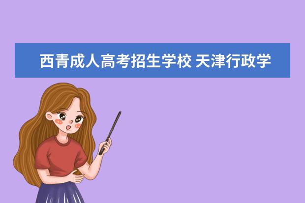 西青成人高考招生学校 天津行政学院是几本