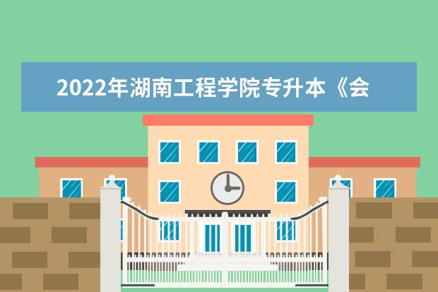 2022年湖南工程学院专升本《会计基础与实务》课程考试大纲