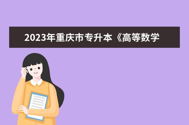 2023年重庆市专升本《高等数学》考试大纲发布！