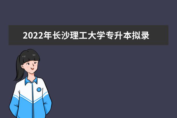 2022年长沙理工大学专升本拟录取名单发布！