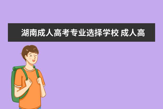 湖南成人高考专业选择学校 成人高考可以报考哪些院校?