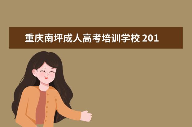 重庆南坪成人高考培训学校 2017年 重庆 有哪些学校 成人高考