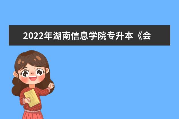 2022年湖南信息学院专升本《会计基础》课程考试大纲