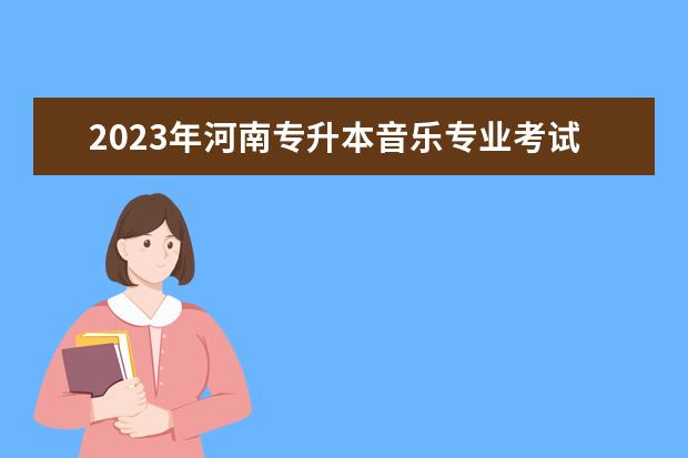 2023年河南专升本音乐专业考试时间与安排