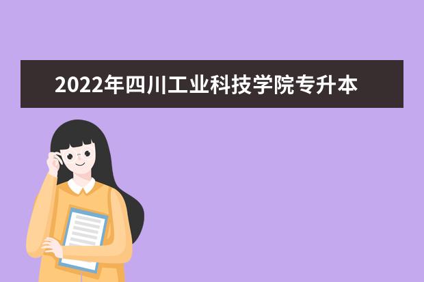 2022年四川工业科技学院专升本对口学校及专业公布!