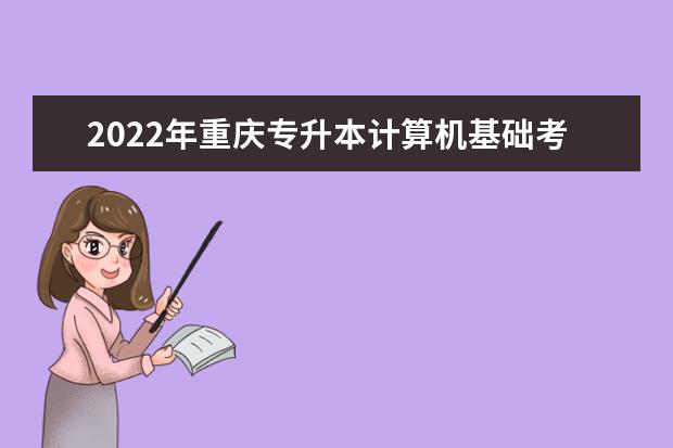 2022年重庆专升本计算机基础考试大纲公布！