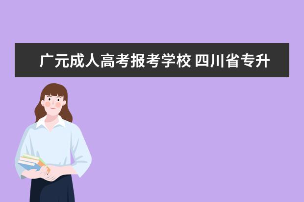 广元成人高考报考学校 四川省专升本院校