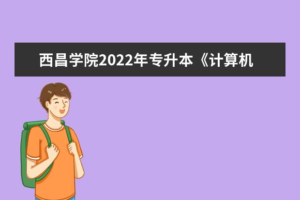 西昌学院2022年专升本《计算机基础》考试大纲！