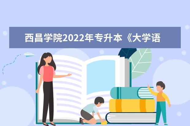 西昌学院2022年专升本《大学语文》考试大纲正式公布！