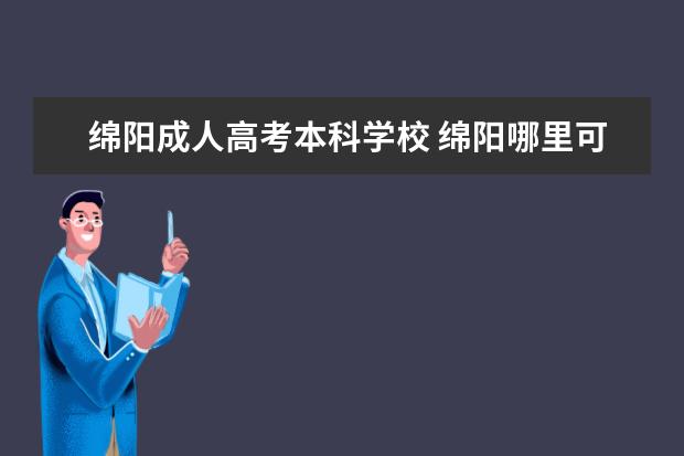 绵阳成人高考本科学校 绵阳哪里可以报名成教,成人高考在什么时间