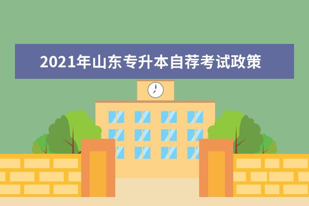 2021年山东专升本自荐考试政策是什么？报考条件是什么？