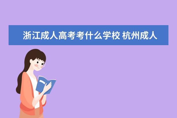 浙江成人高考考什么学校 杭州成人高考可以报考的学校有哪些?