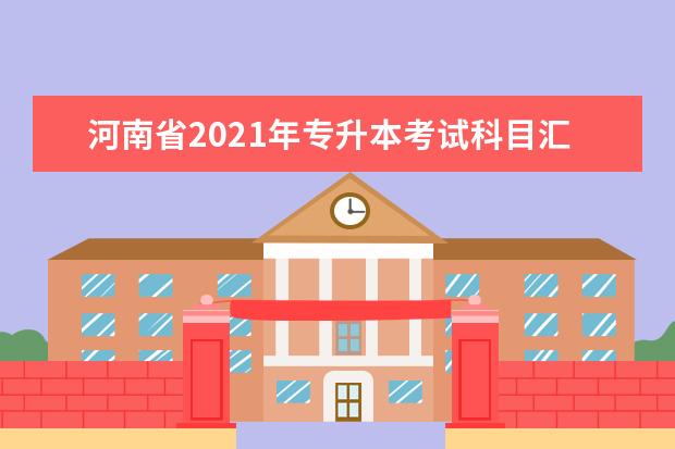 河南省2021年专升本考试科目汇总一览表！一共126个专业！