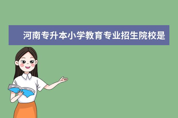 河南专升本小学教育专业招生院校是什么？哪些专业可以报考？