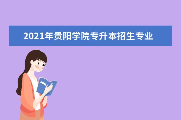 2021年贵阳学院专升本招生专业有哪些？（含招生人数）