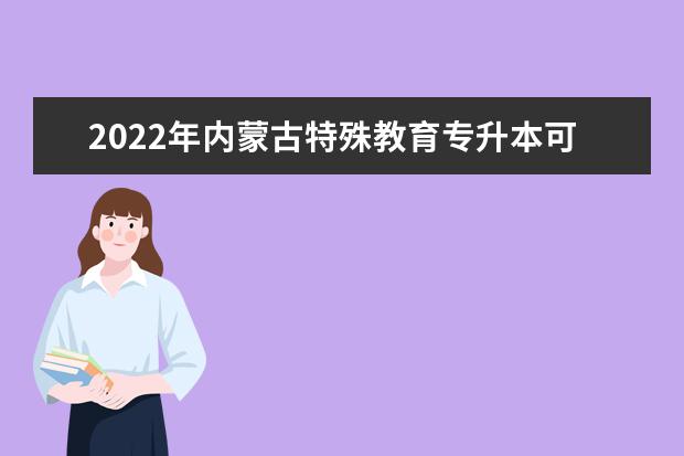 2022年内蒙古特殊教育专升本可以报考的学校有哪些？