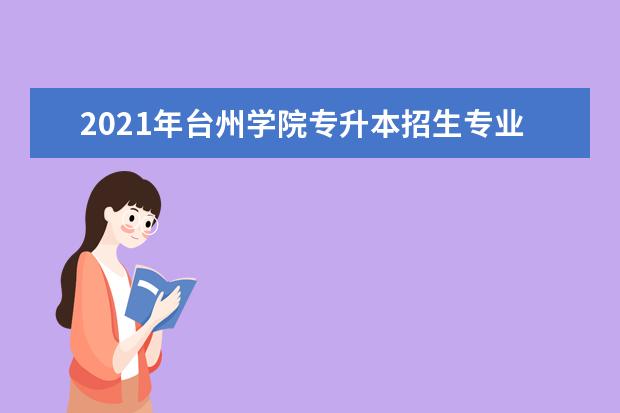 2021年台州学院专升本招生专业报考要求是什么？